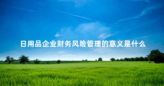 日用品企业财务风险管理的意义是什么 日用品可以报销吗